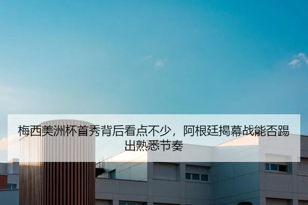 梅西美洲杯首秀背后看点不少，阿根廷揭幕战能否踢出熟悉节奏
